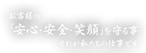 お客様の「安心・安全・笑顔」を守る事 それが私たちの仕事です